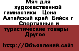 Мяч для художественной гимнастики › Цена ­ 500 - Алтайский край, Бийск г. Спортивные и туристические товары » Другое   